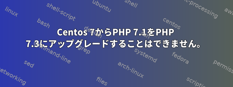 Centos 7からPHP 7.1をPHP 7.3にアップグレードすることはできません。