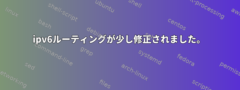 ipv6ルーティングが少し修正されました。