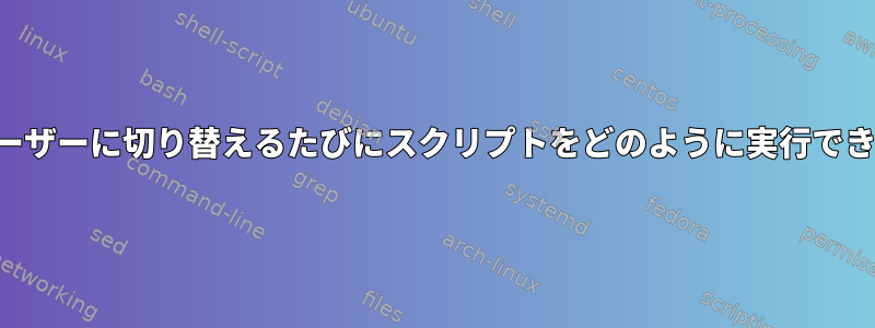 特定のユーザーに切り替えるたびにスクリプトをどのように実行できますか？