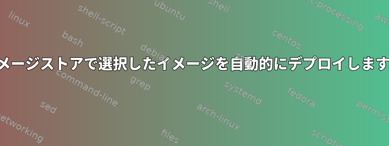 イメージストアで選択したイメージを自動的にデプロイします。