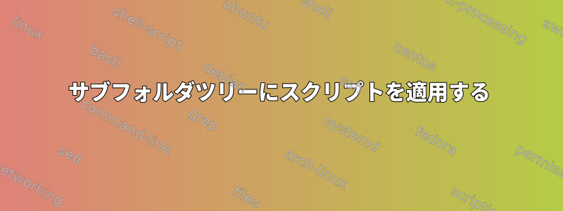 サブフォルダツリーにスクリプトを適用する