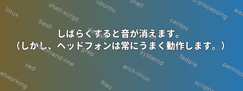 しばらくすると音が消えます。 （しかし、ヘッドフォンは常にうまく動作します。）