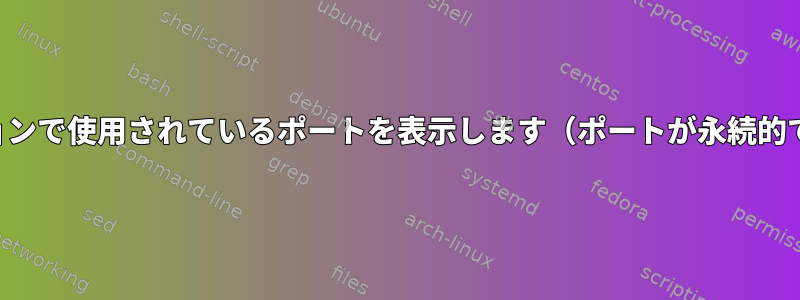 アプリケーションで使用されているポートを表示します（ポートが永続的でない場合）。