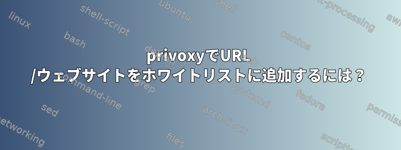 privoxyでURL /ウェブサイトをホワイトリストに追加するには？