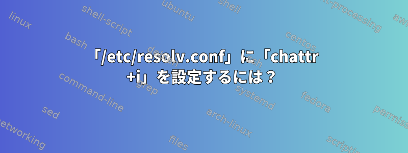 「/etc/resolv.conf」に「chattr +i」を設定するには？