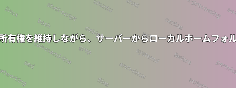 ファイルの所有権を維持しながら、サーバーからローカルホームフォルダにrsync