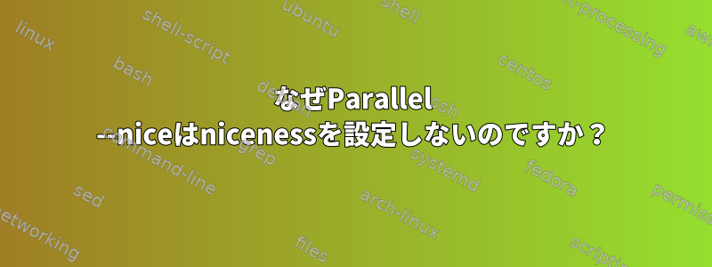 なぜParallel --niceはnicenessを設定しないのですか？