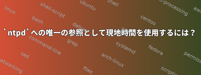 `ntpd`への唯一の参照として現地時間を使用するには？