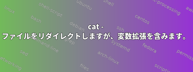 cat - ファイルをリダイレクトしますが、変数拡張を含みます。