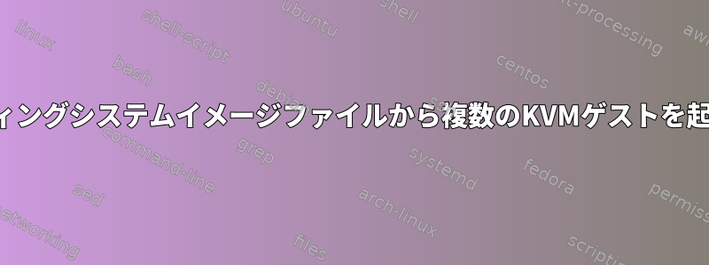 同じオペレーティングシステムイメージファイルから複数のKVMゲストを起動できますか？