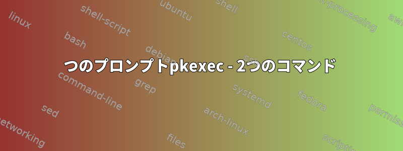 1つのプロンプトpkexec - 2つのコマンド