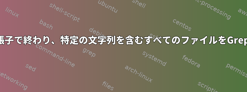 特定の拡張子で終わり、特定の文字列を含むすべてのファイルをGrepします。