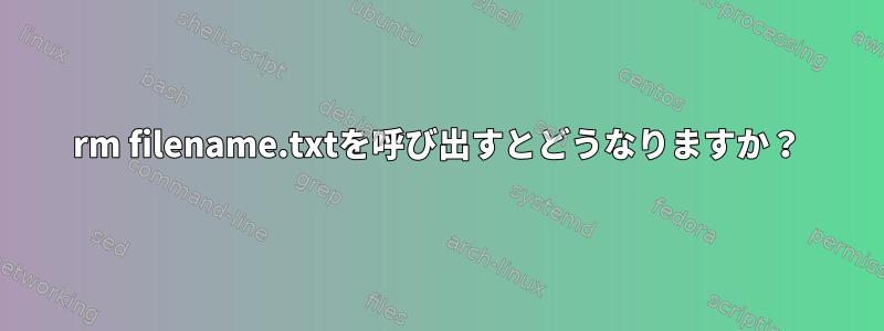 rm filename.txtを呼び出すとどうなりますか？