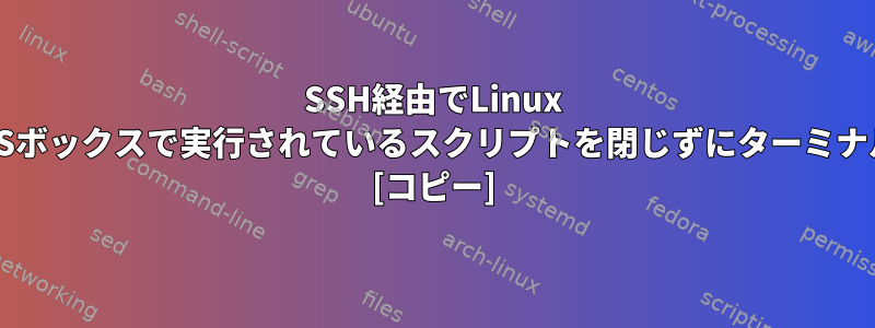 SSH経由でLinux AWSボックスに接続している場合は、AWSボックスで実行されているスクリプトを閉じずにターミナルを終了するにはどうすればよいですか？ [コピー]