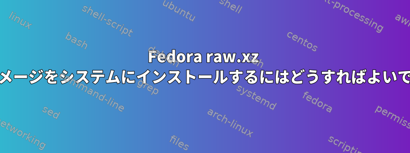 Fedora raw.xz ARMイメージをシステムにインストールするにはどうすればよいですか？