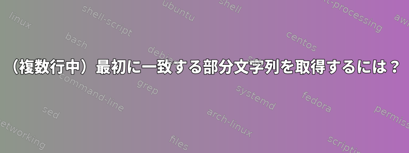 （複数行中）最初に一致する部分文字列を取得するには？