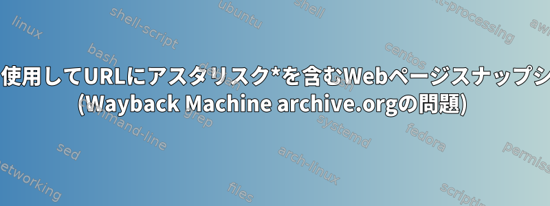 PHPでwgetまたはCURLを使用してURLにアスタリスク*を含むWebページスナップショットを取得する方法は？ (Wayback Machine archive.orgの問題)