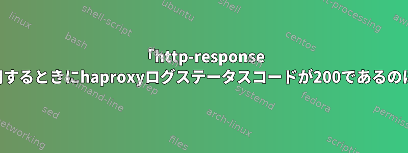 「http-response set-status」を使用するときにhaproxyログステータスコードが200であるのはなぜですか？「？