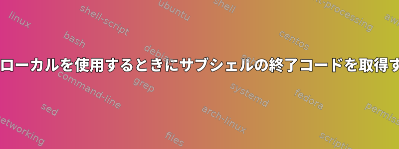 Bashでローカルを使用するときにサブシェルの終了コードを取得する方法