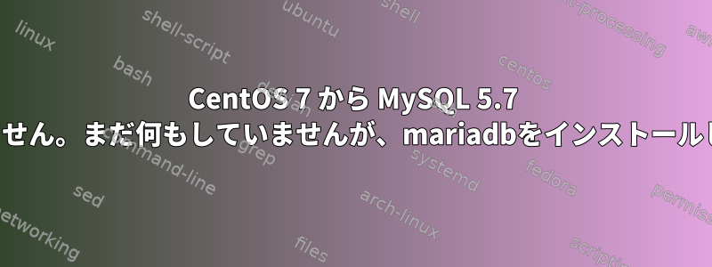 CentOS 7 から MySQL 5.7 をインストールできません。まだ何もしていませんが、mariadbをインストールしようとしています。