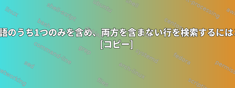 grepを使用して2つの単語のうち1つのみを含め、両方を含まない行を検索するにはどうすればよいですか？ [コピー]