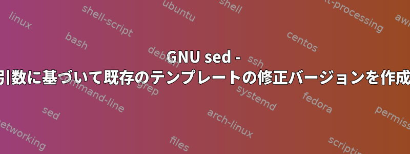 GNU sed - 可変引数に基づいて既存のテンプレートの修正バージョンを作成する