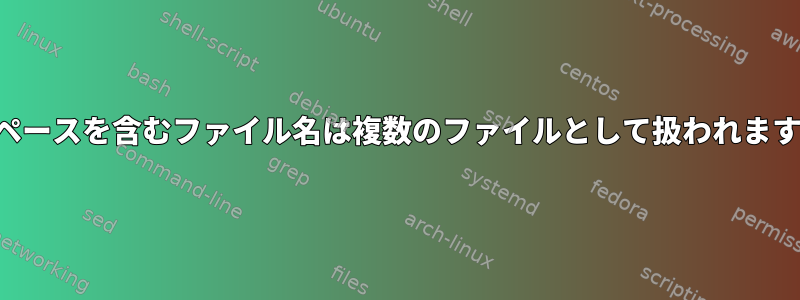 スペースを含むファイル名は複数のファイルとして扱われます。