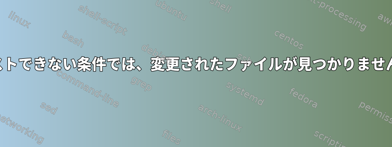 テストできない条件では、変更されたファイルが見つかりません。