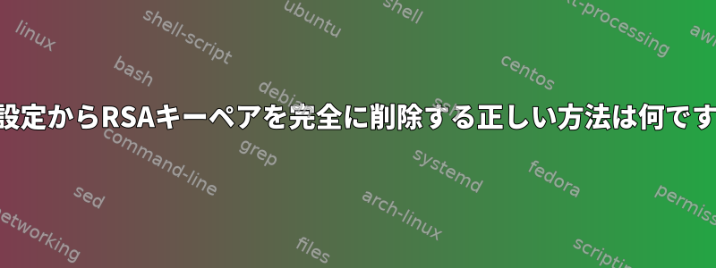 SSH設定からRSAキーペアを完全に削除する正しい方法は何ですか？