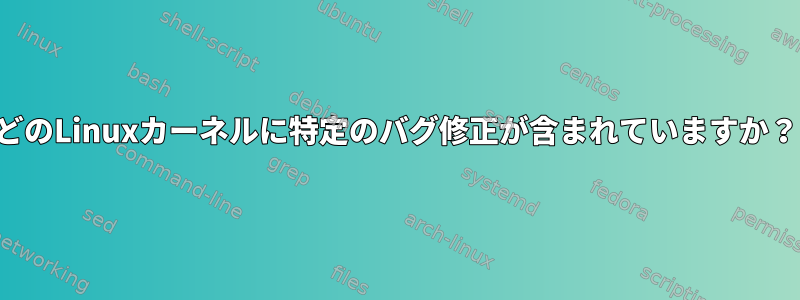 どのLinuxカーネルに特定のバグ修正が含まれていますか？