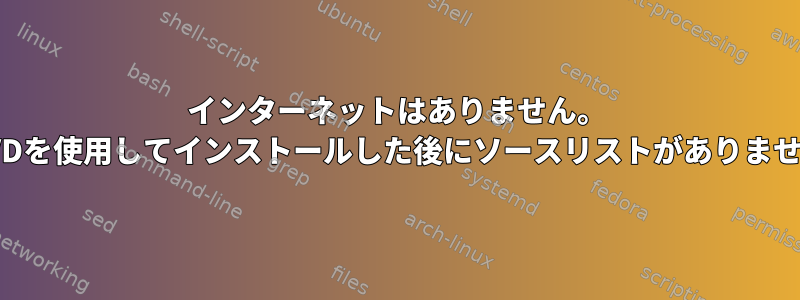 インターネットはありません。 DVDを使用してインストールした後にソースリストがありません