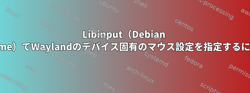 Libinput（Debian Gnome）でWaylandのデバイス固有のマウス設定を指定するには？