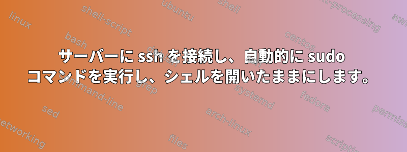 サーバーに ssh を接続し、自動的に sudo コマンドを実行し、シェルを開いたままにします。