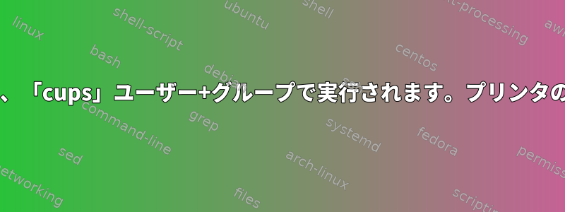 Cupsデーモンは現在、「cups」ユーザー+グループで実行されます。プリンタの動作が停止しました