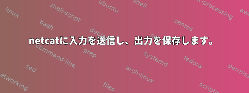 netcatに入力を送信し、出力を保存します。