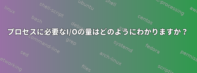 プロセスに必要なI/Oの量​​はどのようにわかりますか？