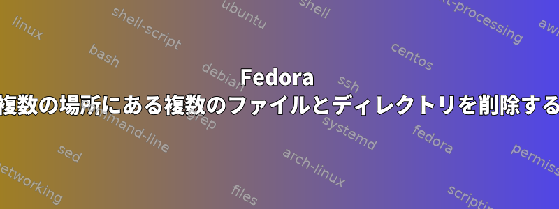 Fedora 27の複数の場所にある複数のファイルとディレクトリを削除する方法