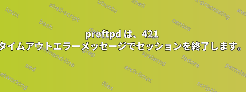 proftpd は、421 タイムアウトエラーメッセージでセッションを終了します。