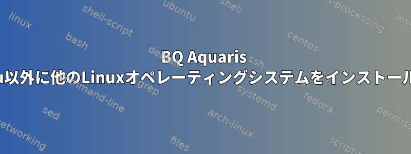 BQ Aquaris M10にUbuntu以外に他のLinuxオペレーティングシステムをインストールできますか？