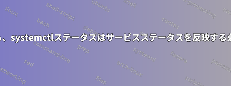 どのような場合でも、systemctlステータスはサービスステータスを反映する必要がありますか？