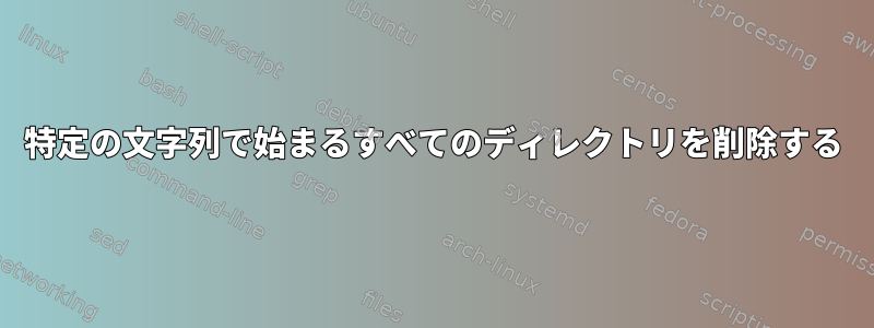 特定の文字列で始まるすべてのディレクトリを削除する