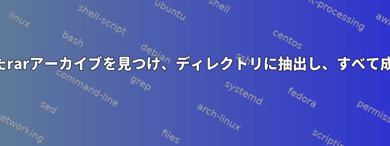 複数の部分で構成されたrarアーカイブを見つけ、ディレクトリに抽出し、すべて成功したら削除する方法