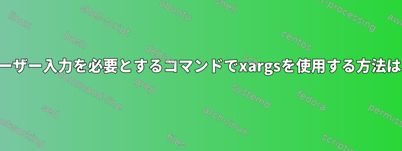 ユーザー入力を必要とするコマンドでxargsを使用する方法は？