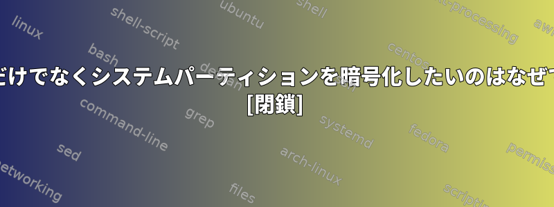 /homeだけでなくシステムパーティションを暗号化したいのはなぜですか？ [閉鎖]