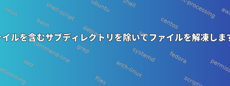 ファイルを含むサブディレクトリを除いてファイルを解凍します。