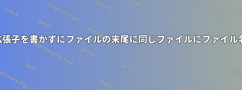 名前でファイル拡張子を書かずにファイルの末尾に同じファイルにファイル名を追加する方法