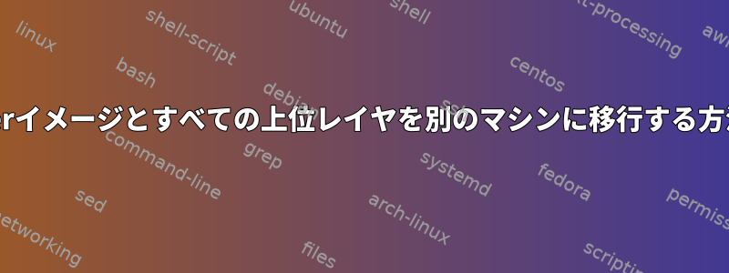 Dockerイメージとすべての上位レイヤを別のマシンに移行する方法は？