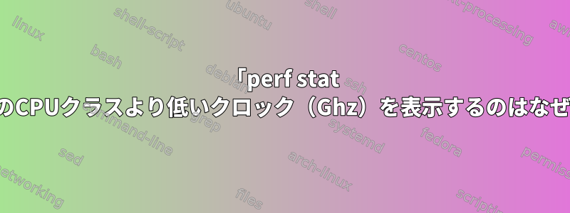 「perf stat -a」が私のCPUクラスより低いクロック（Ghz）を表示するのはなぜですか？