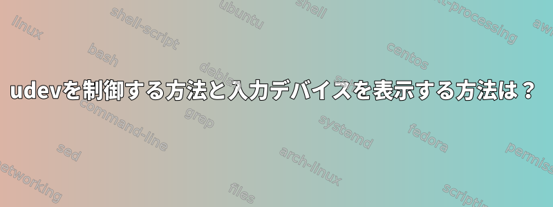 udevを制御する方法と入力デバイスを表示する方法は？