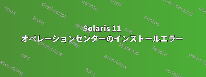 Solaris 11 オペレーションセンターのインストールエラー